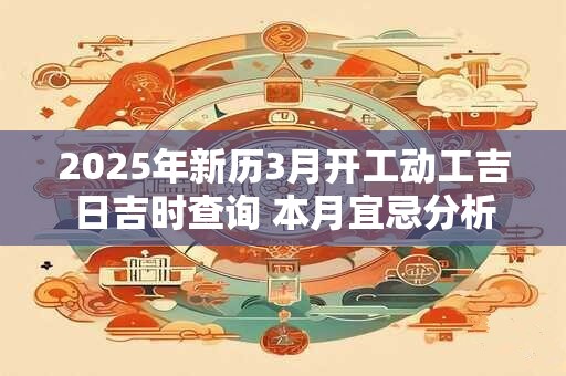 2025年新历3月开工动工吉日吉时查询 本月宜忌分析