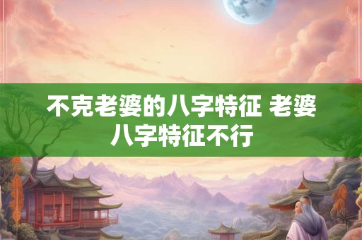 不克老婆的八字特征 老婆八字特征不行