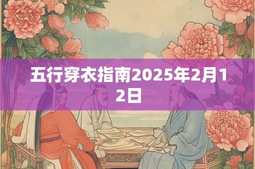 五行穿衣指南2025年2月12日 五行穿衣指南2025年2月12日