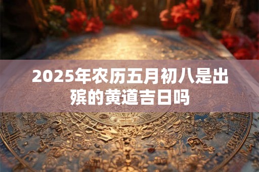 2025年农历五月初八是出殡的黄道吉日吗