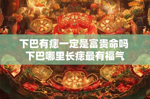 下巴有痣一定是富贵命吗 下巴哪里长痣最有福气