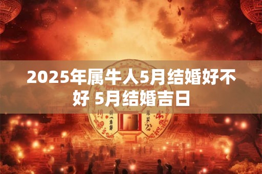 2025年属牛人5月结婚好不好 5月结婚吉日 2025年属牛人5月结婚好不好 5月结婚吉日
