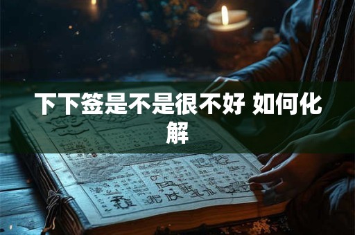 下下签是不是很不好 如何化解