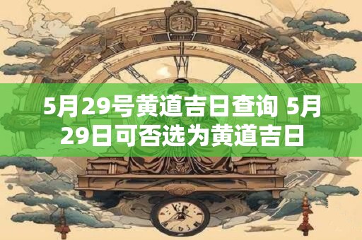 5月29号黄道吉日查询 5月29日可否选为黄道吉日 5月29号黄道吉日查询 5月29日可否选为黄道吉日