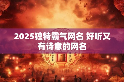 2025独特霸气网名 好听又有诗意的网名 2025独特霸气网名 好听又有诗意的网名