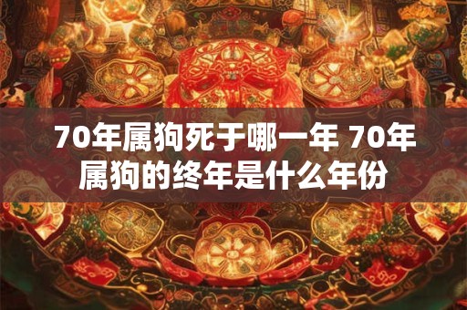 70年属狗死于哪一年 70年属狗的终年是什么年份