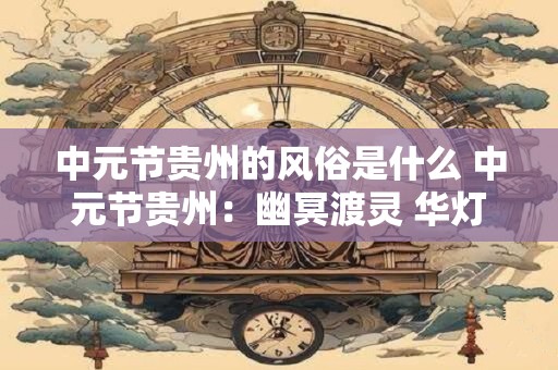 中元节贵州的风俗是什么 中元节贵州：幽冥渡灵 华灯初上