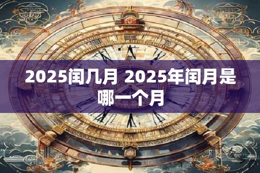 2025闰几月 2025年闰月是哪一个月 2025闰几月 2025年闰月是哪一个月