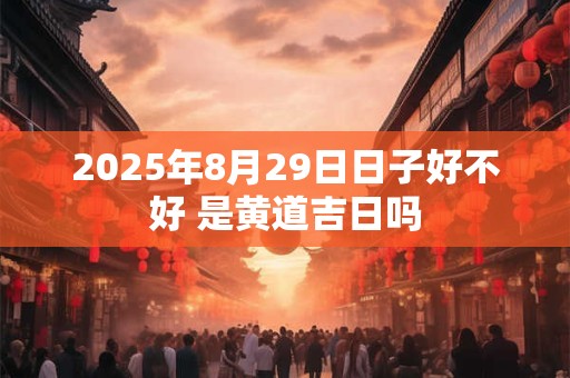 2025年8月29日日子好不好 是黄道吉日吗 2025年8月29日日子好不好 是黄道吉日吗