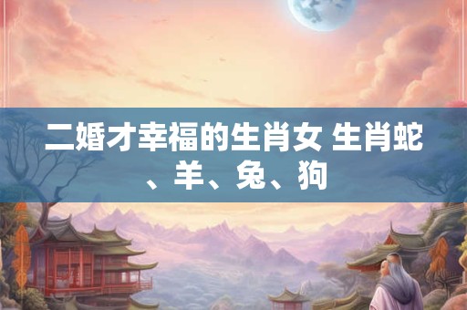 二婚才幸福的生肖女 生肖蛇、羊、兔、狗