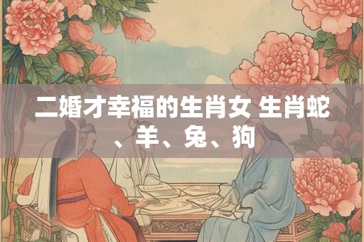 二婚才幸福的生肖女 生肖蛇、羊、兔、狗