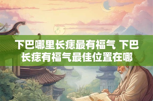 下巴哪里长痣最有福气 下巴长痣有福气最佳位置在哪