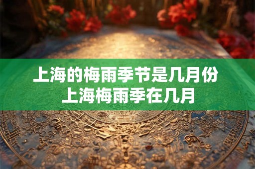 上海的梅雨季节是几月份 上海梅雨季在几月