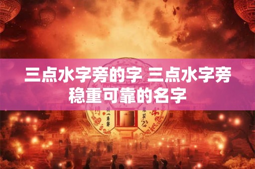 三点水字旁的字 三点水字旁稳重可靠的名字
