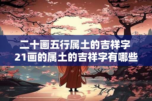 二十画五行属土的吉祥字 21画的属土的吉祥字有哪些