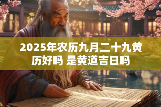 2025年农历九月二十九黄历好吗 是黄道吉日吗