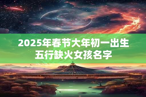 2025年春节大年初一出生五行缺火女孩名字