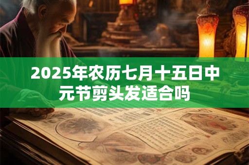 2025年农历七月十五日中元节剪头发适合吗 2025年农历七月十五日中元节剪头发适合吗