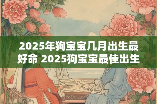 2025年狗宝宝几月出生最好命 2025狗宝宝最佳出生月份