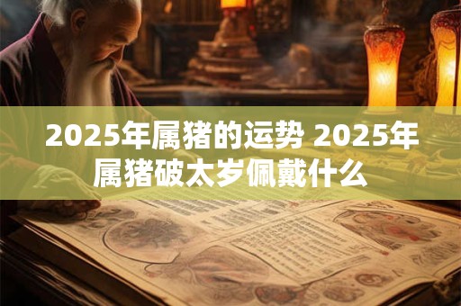 2025年属猪的运势 2025年属猪破太岁佩戴什么