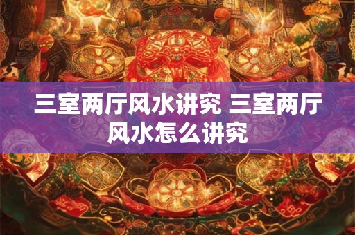 三室两厅风水讲究 三室两厅风水怎么讲究