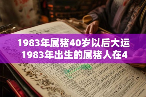 1983年属猪40岁以后大运 1983年出生的属猪人在40岁以后会有怎样的命运 1983年属猪40岁以后大运 1983年出生的属猪人在40岁以后会有怎样的命运