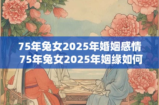 75年兔女2025年婚姻感情 75年兔女2025年姻缘如何