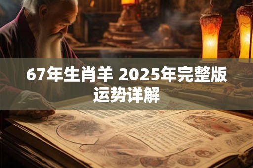 67年生肖羊 2025年完整版运势详解 67年生肖羊 2025年完整版运势详解