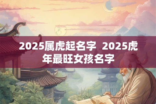 2026属虎起名字  2026虎年最旺女孩名字