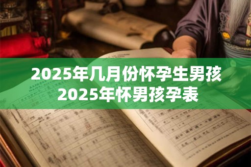 2025年几月份怀孕生男孩 2025年怀男孩孕表