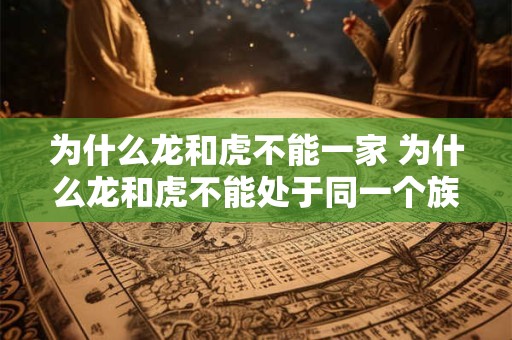 为什么龙和虎不能一家 为什么龙和虎不能处于同一个族群中 为什么龙和虎不能一家 为什么龙和虎不能处于同一个族群中
