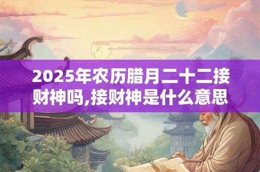 2025年农历腊月二十二接财神吗,接财神是什么意思? 2025年农历腊月二十二接财神吗,接财神是什么意思?
