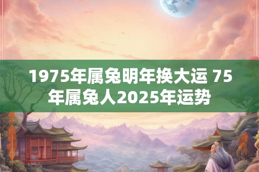 1975年属兔明年换大运 75年属兔人2025年运势