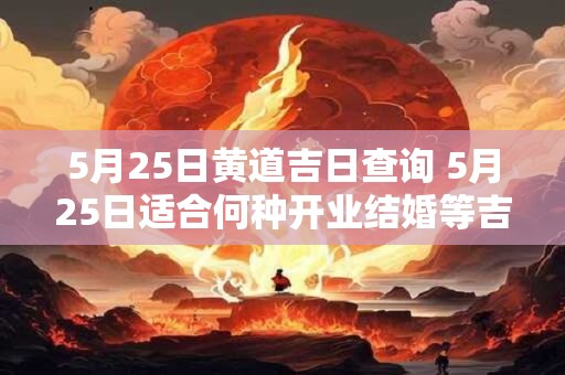 5月25日黄道吉日查询 5月25日适合何种开业结婚等吉利事项
