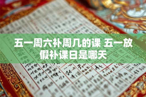 五一周六补周几的课 五一放假补课日是哪天
