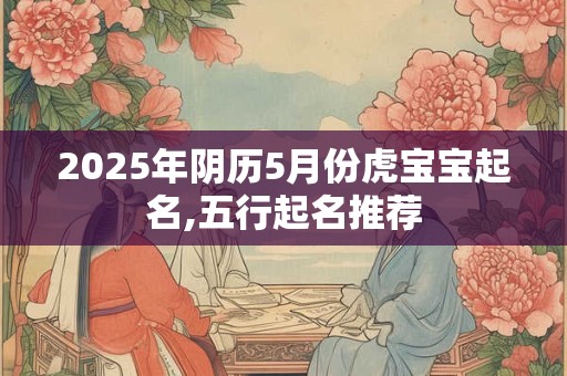 2025年阴历5月份虎宝宝起名,五行起名推荐