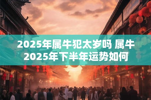 2025年属牛犯太岁吗 属牛2025年下半年运势如何