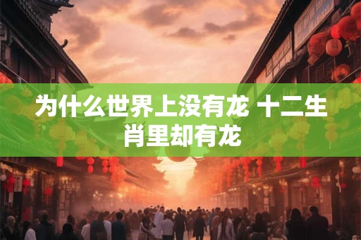 为什么世界上没有龙 十二生肖里却有龙