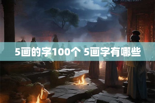 5画的字100个 5画字有哪些