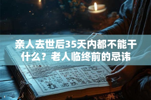 亲人去世后35天内都不能干什么？老人临终前的忌讳