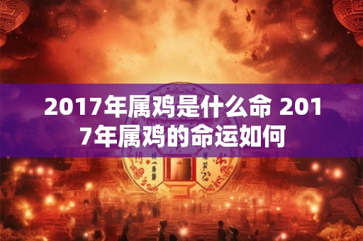 2017年属鸡是什么命 2017年属鸡的命运如何