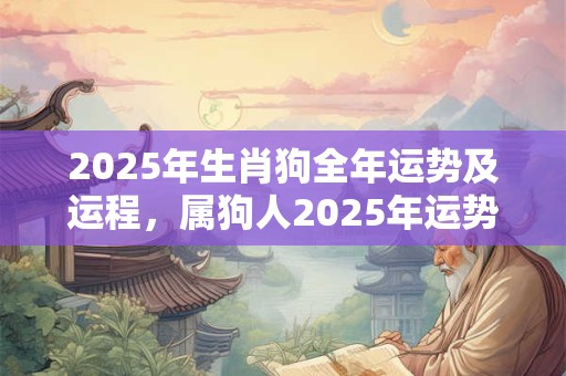 2025年生肖狗全年运势及运程，属狗人2025年运势全面详解