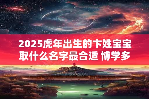2025虎年出生的卞姓宝宝取什么名字最合适 博学多才取名