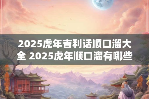 2025虎年吉利话顺口溜大全 2025虎年顺口溜有哪些