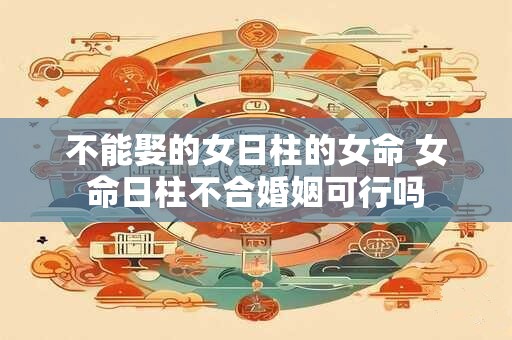 不能娶的女日柱的女命 女命日柱不合婚姻可行吗