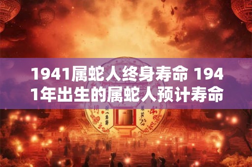 1941属蛇人终身寿命 1941年出生的属蛇人预计寿命有多长