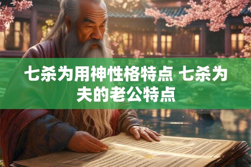 七杀为用神性格特点 七杀为夫的老公特点 七杀为用神性格特点 七杀为夫的老公特点