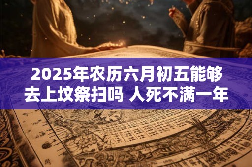 2026年农历六月初五能够去上坟祭扫吗 人死不满一年不能看墓地吗