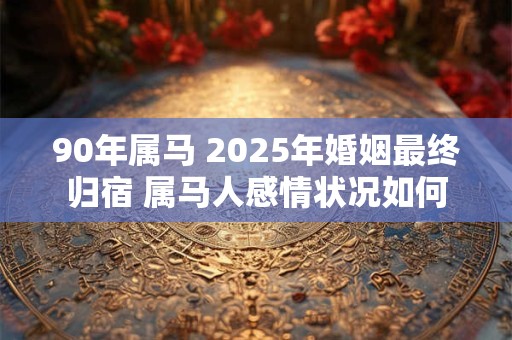 90年属马 2025年婚姻最终归宿 属马人感情状况如何