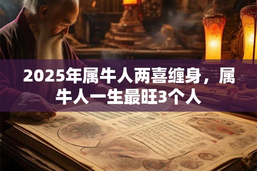 2025年属牛人两喜缠身，属牛人一生最旺3个人